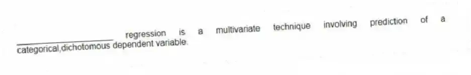 ____________________ regression is a multivariate technique involving prediction of a categorical,dichotomous dependent variable.