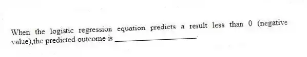 When the logistic regression equation predicts a result less than 0 (negative value),the predicted outcome is ____________________.