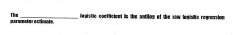The ____________________ logistic coefficient is the antilog of the raw logistic regression parameter estimate.