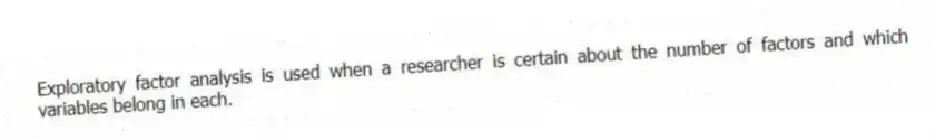 Exploratory factor analysis is used when a researcher is certain about the number of factors and which variables belong in each.