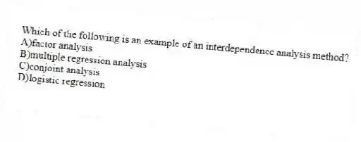 Which of the following is an example of an interdependence analysis method?
A)factor analysis
B)multiple regression analysis
C)conjoint analysis
D)logistic regression