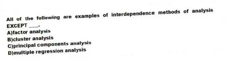 All of the following are examples of interdependence methods of analysis EXCEPT ____.
A)factor analysis
B)cluster analysis
C)principal components analysis
D)multiple regression analysis