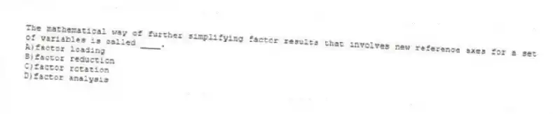The mathematical way of further simplifying factor results that involves new reference axes for a set of variables is called ____.
A)factor loading
B)factor reduction
C)factor rotation
D)factor analysis
