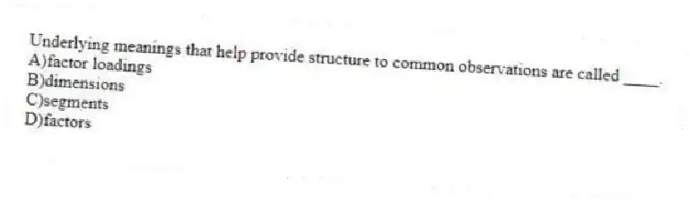 Underlying meanings that help provide structure to common observations are called ____.
A)factor loadings
B)dimensions
C)segments
D)factors
