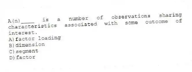 A(n)____ is a number of observations sharing characteristics associated with some outcome of interest.
A)factor loading
B)dimension
C)segment
D)factor