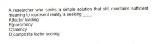 A researcher who seeks a simple solution that still maintains sufficient meaning to represent reality is seeking ____.
A)factor loading
B)parsimony
C)latency
D)composite factor scoring
