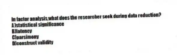 In factor analysis,what does the researcher seek during data reduction?
A)statistical significance
B)latency
C)parsimony
D)construct validity
