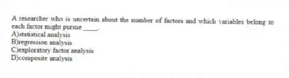 A researcher who is uncertain about the number of factors and which variables belong to each factor might pursue ____.
A)statistical analysis
B)regression analysis
C)exploratory factor analysis
D)composite analysis