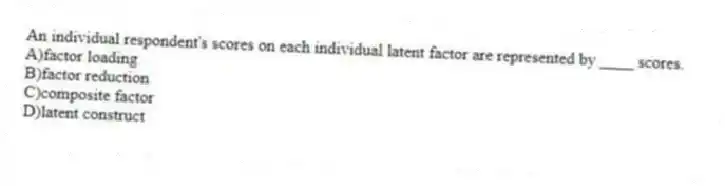 An individual respondent's scores on each individual latent factor are represented by ____ scores.
A)factor loading
B)factor reduction
C)composite factor
D)latent construct