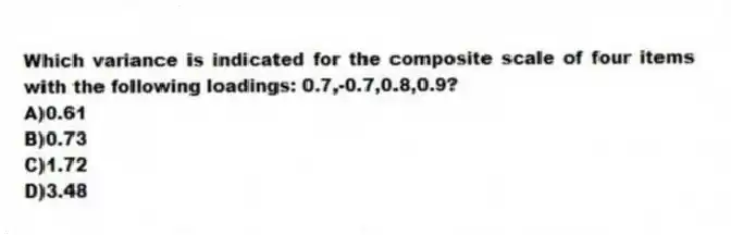 Which variance is indicated for the composite scale of four items with the following loadings: 0.7,-0.7,0.8,0.9?
A)0.61
B)0.73
C)1.72
D)3.48