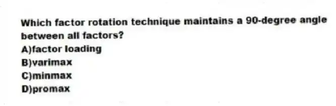 Which factor rotation technique maintains a 90-degree angle between all factors?
A)factor loading
B)varimax
C)minmax
D)promax