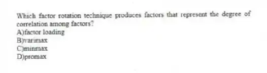 Which factor rotation technique produces factors that represent the degree of correlation among factors?
A)factor loading
B)varimax
C)minmax
D)promax
