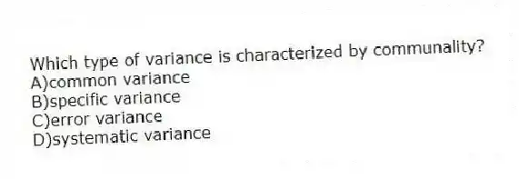Which type of variance is characterized by communality?
A)common variance
B)specific variance
C)error variance
D)systematic variance
