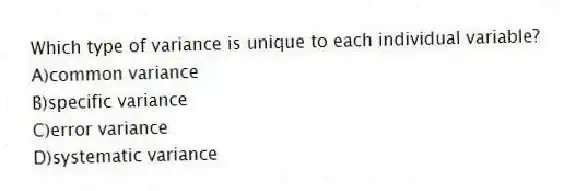 Which type of variance is unique to each individual variable?
A)common variance
B)specific variance
C)error variance
D)systematic variance