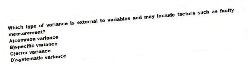 Which type of variance is external to variables and may include factors such as faulty measurement?
A)common variance
B)specific variance
C)error variance
D)systematic variance