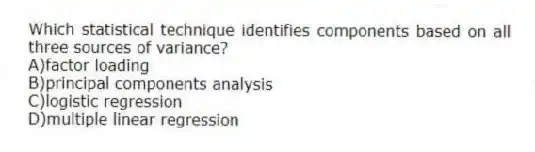 Which statistical technique identifies components based on all three sources of variance?
A)factor loading
B)principal components analysis
C)logistic regression
D)multiple linear regression