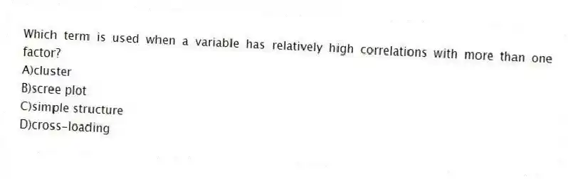 Which term is used when a variable has relatively high correlations with more than one factor?
A)cluster
B)scree plot
C)simple structure
D)cross-loading