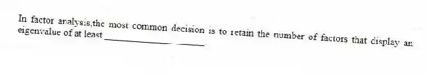 In factor analysis,the most common decision is to retain the number of factors that display an eigenvalue of at least ____________________.