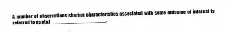 A number of observations sharing characteristics associated with some outcome of interest is referred to as a(n)____________________.