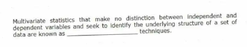 Multivariate statistics that make no distinction between independent and dependent variables and seek to identify the underlying structure of a set of data are known as ____________________ techniques.