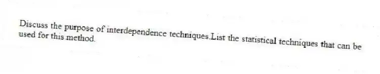 Discuss the purpose of interdependence techniques.List the statistical techniques that can be used for this method.