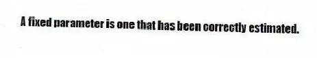 A fixed parameter is one that has been correctly estimated.