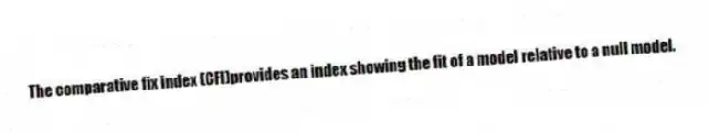 The comparative fix index (CFI)provides an index showing the fit of a model relative to a null model.