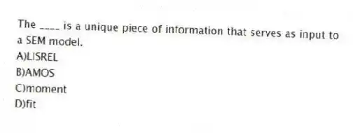 The ____ is a unique piece of information that serves as input to a SEM model.
A)LISREL
B)AMOS
C)moment
D)fit