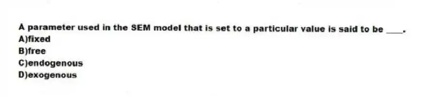 A parameter used in the SEM model that is set to a particular value is said to be ____.
A)fixed
B)free
C)endogenous
D)exogenous