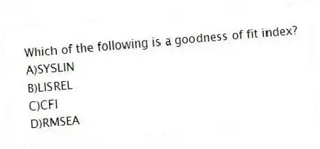 Which of the following is a goodness of fit index?
A)SYSLIN
B)LISREL
C)CFI
D)RMSEA