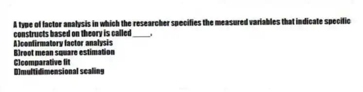 A type of factor analysis in which the researcher specifies the measured variables that indicate specific constructs based on theory is called ____.
A)confirmatory factor analysis
B)root mean square estimation
C)comparative fit
D)multidimensional scaling
