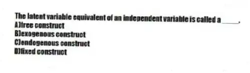 The latent variable equivalent of an independent variable is called a ____.
A)free construct
B)exogenous construct
C)endogenous construct
D)fixed construct