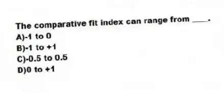 The comparative fit index can range from ____.
A)-1 to 0
B)-1 to +1
C)-0.5 to 0.5
D)0 to +1