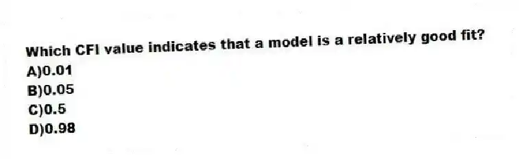 Which CFI value indicates that a model is a relatively good fit?
A)0.01
B)0.05
C)0.5
D)0.98