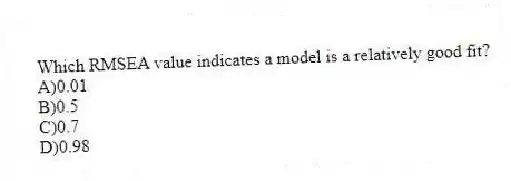 Which RMSEA value indicates a model is a relatively good fit?
A)0.01
B)0.5
C)0.7
D)0.98