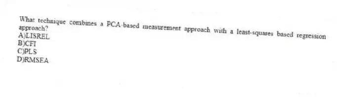 What technique combines a PCA-based measurement approach with a least-squares based regression approach?
A)LISREL
B)CFI
C)PLS
D)RMSEA