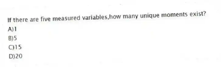If there are five measured variables,how many unique moments exist?
A)1
B)5
C)15
D)20