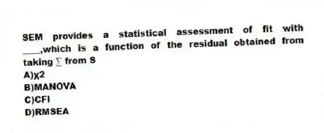 SEM provides a statistical assessment of fit with ____,which is a function of the residual obtained from taking ∑ from S
A)χ2
B)MANOVA
C)CFI
D)RMSEA