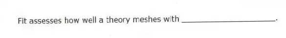 Fit assesses how well a theory meshes with ____________________.