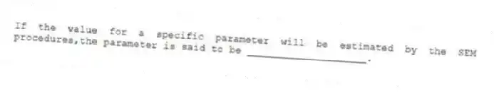 If the value for a specific parameter will be estimated by the SEM procedures,the parameter is said to be ____________________.