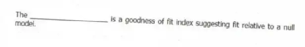 The ____________________ is a goodness of fit index suggesting fit relative to a null model.