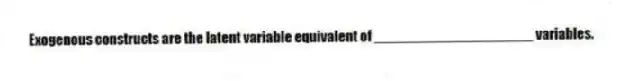 Exogenous constructs are the latent variable equivalent of ____________________ variables.