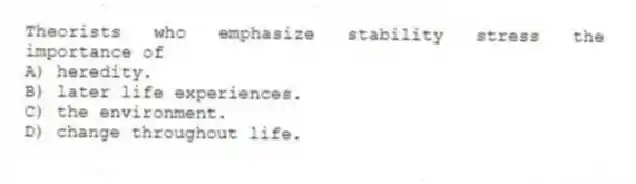 Theorists who emphasize stability stress the importance of
A) heredity.
B) later life experiences.
C) the environment.
D) change throughout life.