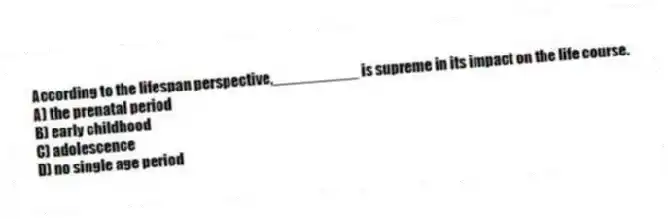 According to the lifespan perspective,__________ is supreme in its impact on the life course.
A) the prenatal period
B) early childhood
C) adolescence
D) no single age period