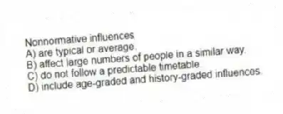 Nonnormative influences
A) are typical or average.
B) affect large numbers of people in a similar way.
C) do not follow a predictable timetable.
D) include age-graded and history-graded influences.