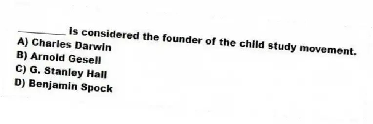 __________ is considered the founder of the child study movement.
A) Charles Darwin
B) Arnold Gesell
C) G. Stanley Hall
D) Benjamin Spock