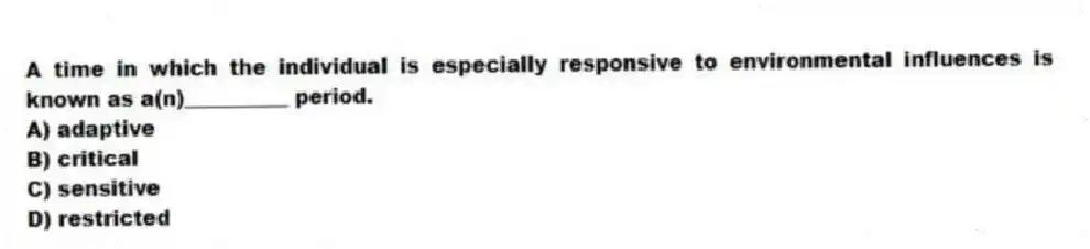 A time in which the individual is especially responsive to environmental influences is known as a(n)__________ period.
A) adaptive
B) critical
C) sensitive
D) restricted