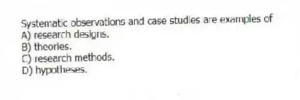 Systematic observations and case studies are examples of
A) research designs.
B) theories.
C) research methods.
D) hypotheses.