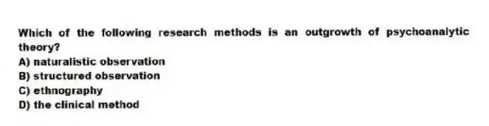 Which of the following research methods is an outgrowth of psychoanalytic theory?
A) naturalistic observation
B) structured observation
C) ethnography
D) the clinical method