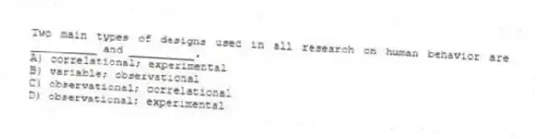 Two main types of designs used in all research on human behavior are __________ and __________.
A) correlational; experimental
B) variable; observational
C) observational; correlational
D) observational; experimental